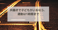 共働きで子どもがいるなら、通勤は1時間まで