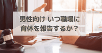 男性向け いつ職場に育休を報告するか？